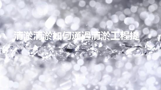 清淤清淤如何通過清淤工程提升水體質(zhì)量與生態(tài)平衡的最終處理方案？